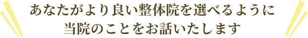 あなたがより良い整体院を選べるように当院のことをお話いたします