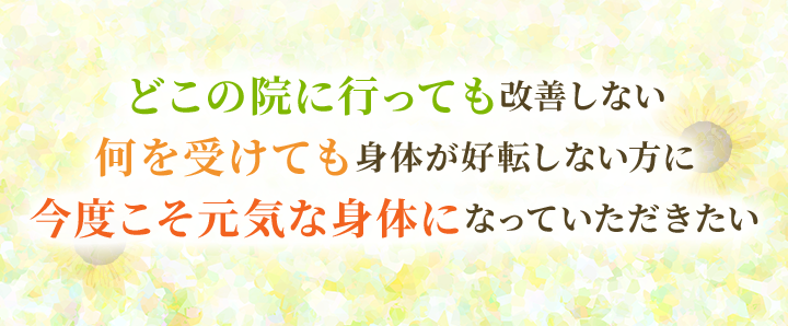 どこの院に行っても改善しない何を受けても身体が好転しない方に今度こそ元気な身体になっていただきたい