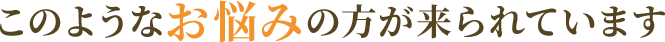 このようなお悩みの方が来られています